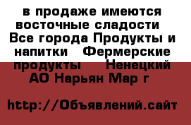 в продаже имеются восточные сладости - Все города Продукты и напитки » Фермерские продукты   . Ненецкий АО,Нарьян-Мар г.